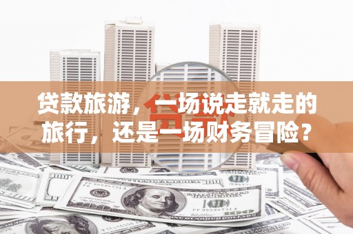 莲都贷款旅游，一场说走就走的旅行，还是一场财务冒险？