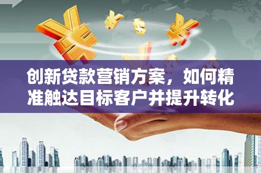 莲都创新贷款营销方案，如何精准触达目标客户并提升转化率
