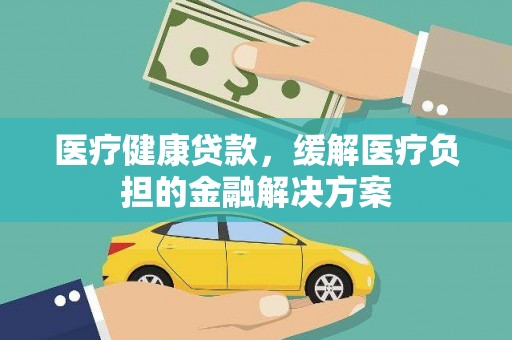 莲都医疗健康贷款，缓解医疗负担的金融解决方案
