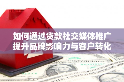莲都如何通过贷款社交媒体推广提升品牌影响力与客户转化率