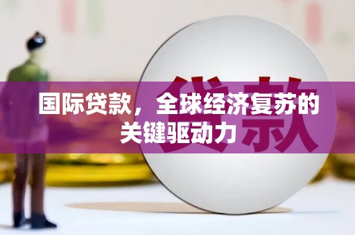 莲都国际贷款，全球经济复苏的关键驱动力