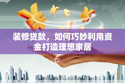 莲都装修贷款，如何巧妙利用资金打造理想家居