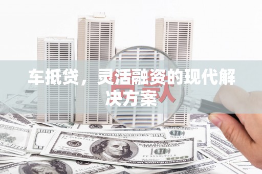莲都车抵贷，灵活融资的现代解决方案