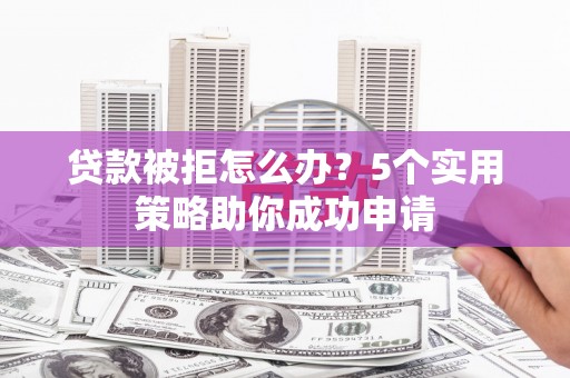 莲都贷款被拒怎么办？5个实用策略助你成功申请