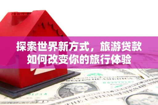 莲都探索世界新方式，旅游贷款如何改变你的旅行体验