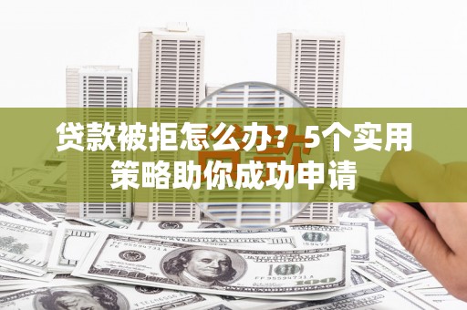 莲都贷款被拒怎么办？5个实用策略助你成功申请