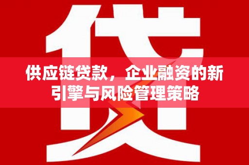莲都供应链贷款，企业融资的新引擎与风险管理策略