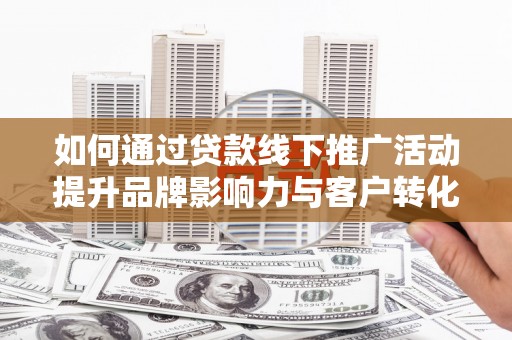 莲都如何通过贷款线下推广活动提升品牌影响力与客户转化率