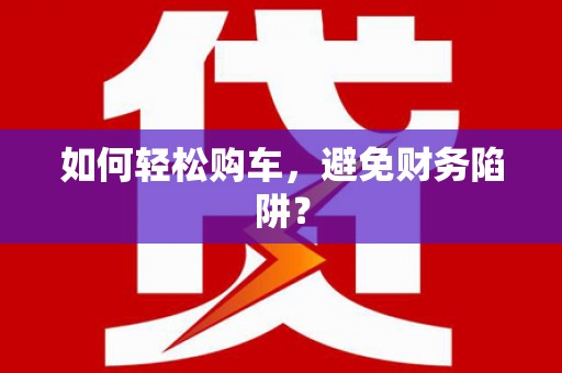 莲都如何轻松购车，避免财务陷阱？