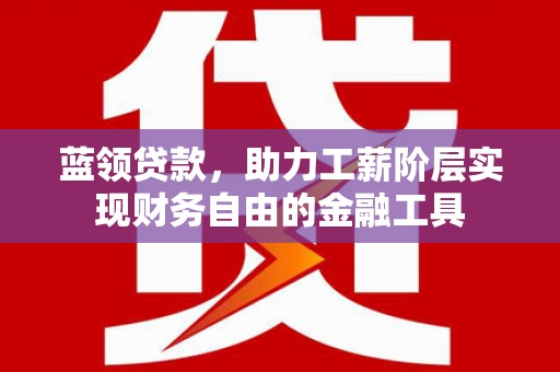 莲都蓝领贷款，助力工薪阶层实现财务自由的金融工具