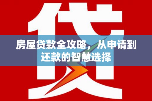 莲都房屋贷款全攻略，从申请到还款的智慧选择