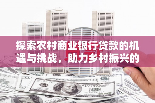 莲都探索农村商业银行贷款的机遇与挑战，助力乡村振兴的金融引擎