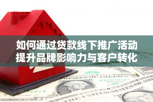 莲都如何通过贷款线下推广活动提升品牌影响力与客户转化率