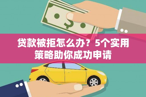 莲都贷款被拒怎么办？5个实用策略助你成功申请