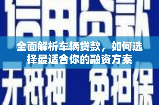 莲都全面解析车辆贷款，如何选择最适合你的融资方案