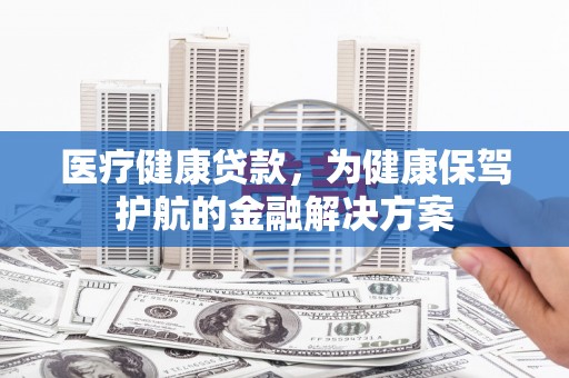 莲都医疗健康贷款，为健康保驾护航的金融解决方案