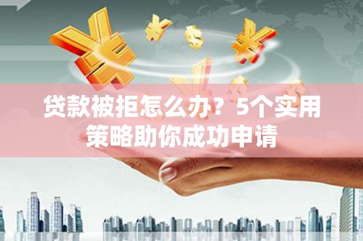 莲都贷款被拒怎么办？5个实用策略助你成功申请