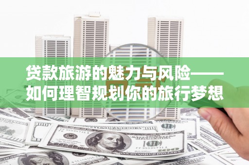 莲都贷款旅游的魅力与风险——如何理智规划你的旅行梦想