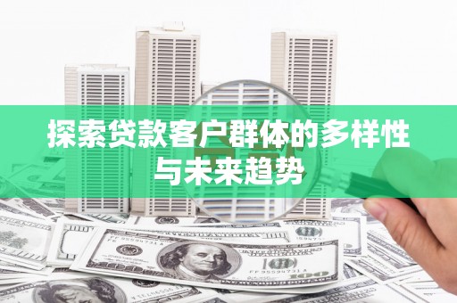 莲都探索贷款客户群体的多样性与未来趋势