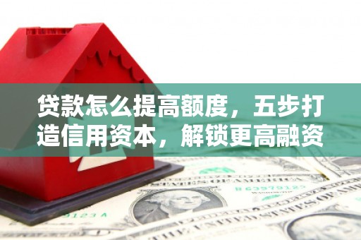 莲都贷款怎么提高额度，五步打造信用资本，解锁更高融资空间