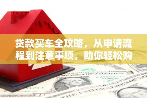 莲都贷款买车全攻略，从申请流程到注意事项，助你轻松购车
